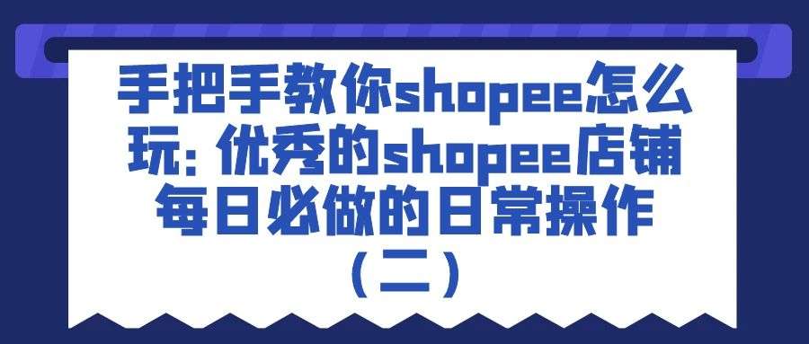 (2277期) · 手把手教你shopee怎么玩：优秀的shopee店铺每日必做的日常操作（二）