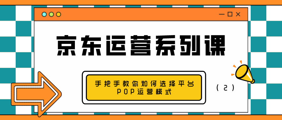 (2956期) · 京东运营系列课：手把手教你如何选择平台POP运营模式（2）