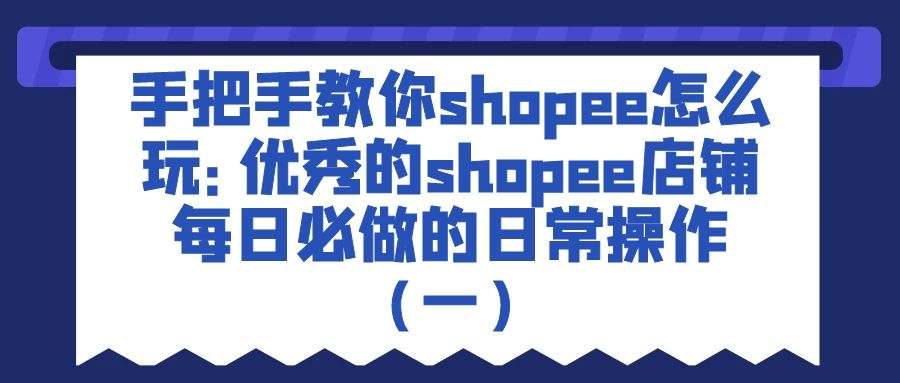 (2278期) · 手把手教你shopee怎么玩：优秀的shopee店铺每日必做的日常操作（一）